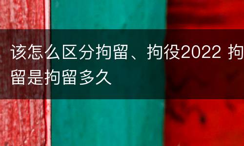 该怎么区分拘留、拘役2022 拘留是拘留多久