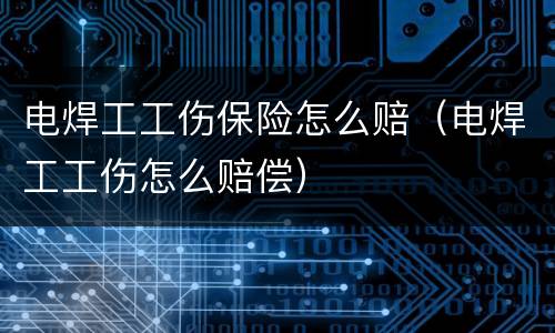 电焊工工伤保险怎么赔（电焊工工伤怎么赔偿）