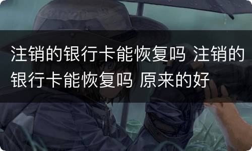 注销的银行卡能恢复吗 注销的银行卡能恢复吗 原来的好