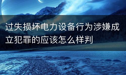 过失损坏电力设备行为涉嫌成立犯罪的应该怎么样判