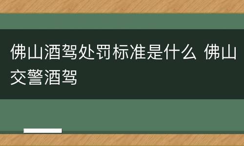 佛山酒驾处罚标准是什么 佛山交警酒驾