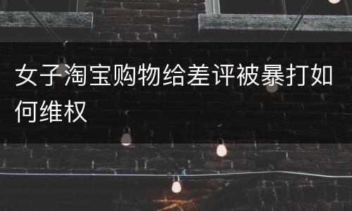 女子淘宝购物给差评被暴打如何维权