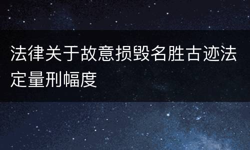 法律关于故意损毁名胜古迹法定量刑幅度