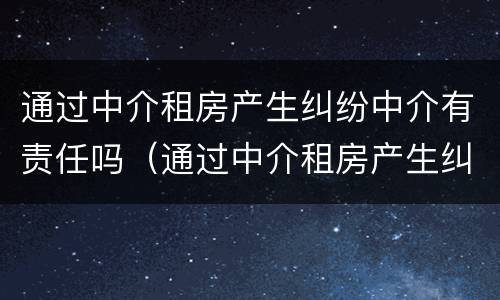 通过中介租房产生纠纷中介有责任吗（通过中介租房产生纠纷中介有责任吗怎么处理）