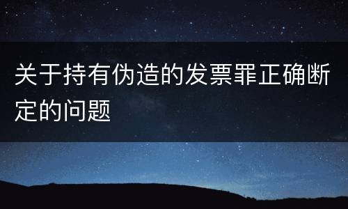 关于持有伪造的发票罪正确断定的问题