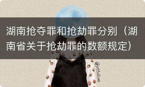 湖南抢夺罪和抢劫罪分别（湖南省关于抢劫罪的数额规定）