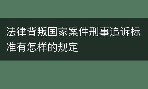 法律背叛国家案件刑事追诉标准有怎样的规定