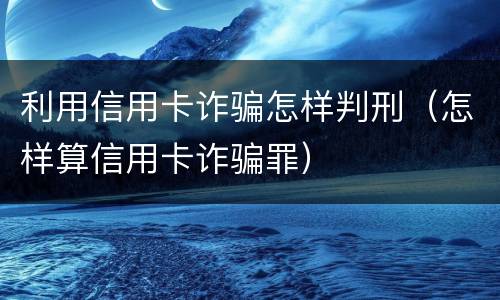 利用信用卡诈骗怎样判刑（怎样算信用卡诈骗罪）