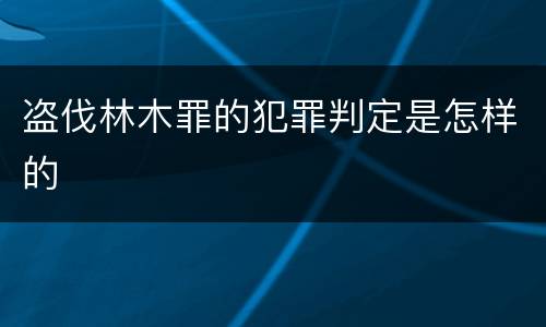盗伐林木罪的犯罪判定是怎样的