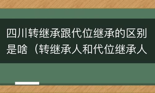 四川转继承跟代位继承的区别是啥（转继承人和代位继承人的区别）