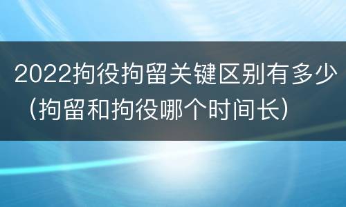 2022拘役拘留关键区别有多少（拘留和拘役哪个时间长）