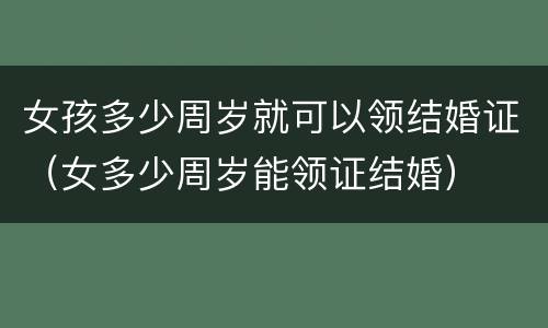 女孩多少周岁就可以领结婚证（女多少周岁能领证结婚）