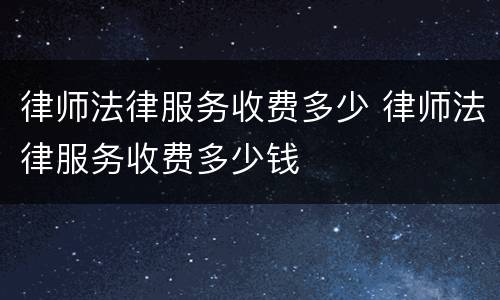 律师法律服务收费多少 律师法律服务收费多少钱