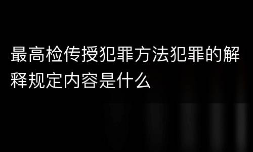 最高检传授犯罪方法犯罪的解释规定内容是什么
