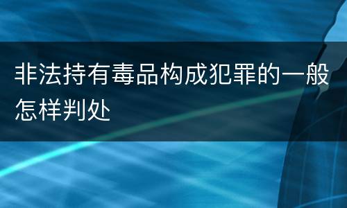 非法持有毒品构成犯罪的一般怎样判处