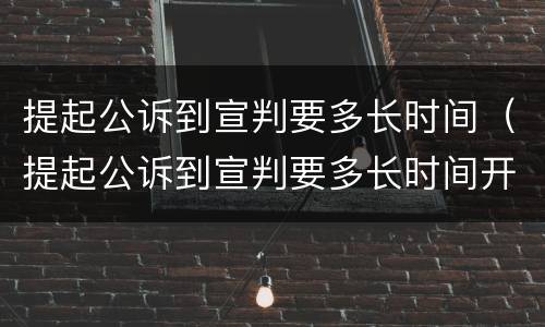提起公诉到宣判要多长时间（提起公诉到宣判要多长时间开庭）