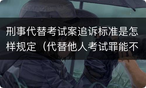 刑事代替考试案追诉标准是怎样规定（代替他人考试罪能不能不起诉）