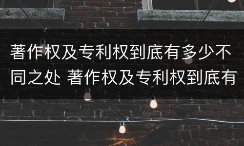 著作权及专利权到底有多少不同之处 著作权及专利权到底有多少不同之处呢
