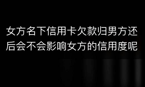 女方名下信用卡欠款归男方还后会不会影响女方的信用度呢