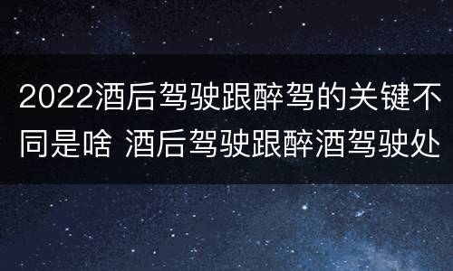 2022酒后驾驶跟醉驾的关键不同是啥 酒后驾驶跟醉酒驾驶处罚标准
