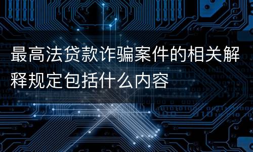 最高法贷款诈骗案件的相关解释规定包括什么内容