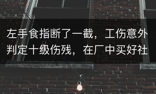 左手食指断了一截，工伤意外判定十级伤残，在厂中买好社保，用人单位该如何赔钱