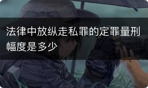 法律中放纵走私罪的定罪量刑幅度是多少