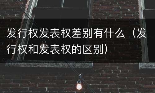 发行权发表权差别有什么（发行权和发表权的区别）