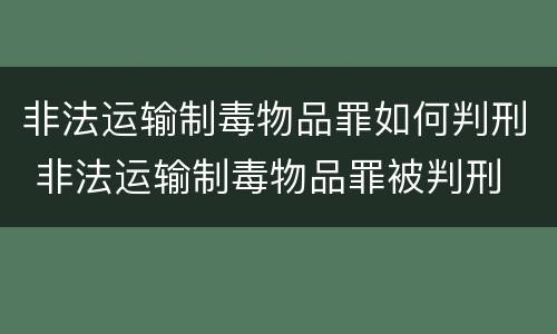 非法运输制毒物品罪如何判刑 非法运输制毒物品罪被判刑