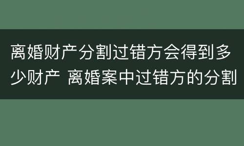 离婚财产分割过错方会得到多少财产 离婚案中过错方的分割比例
