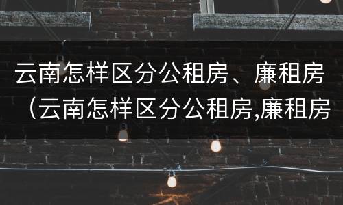 云南怎样区分公租房、廉租房（云南怎样区分公租房,廉租房和住宅）
