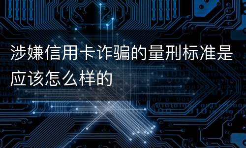 涉嫌信用卡诈骗的量刑标准是应该怎么样的