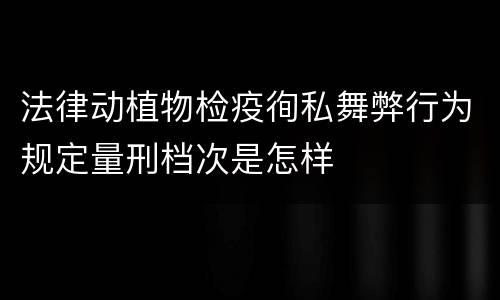 法律动植物检疫徇私舞弊行为规定量刑档次是怎样