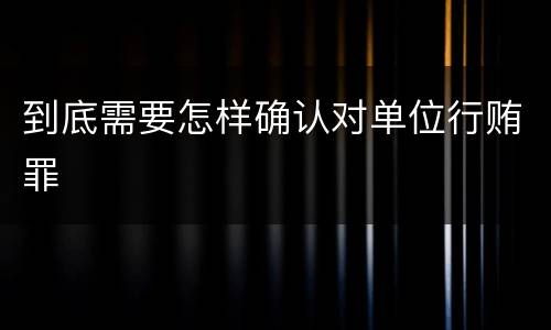 到底需要怎样确认对单位行贿罪