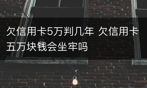 欠信用卡5万判几年 欠信用卡五万块钱会坐牢吗