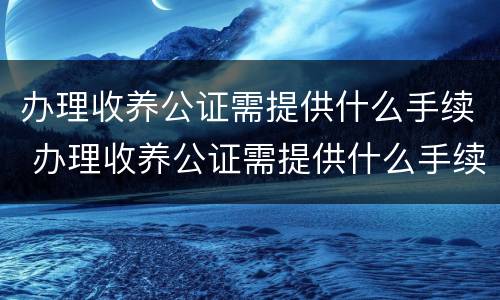 办理收养公证需提供什么手续 办理收养公证需提供什么手续和证件