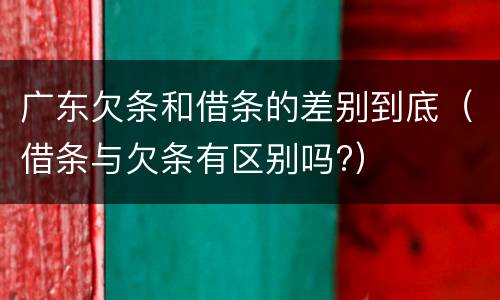 广东欠条和借条的差别到底（借条与欠条有区别吗?）