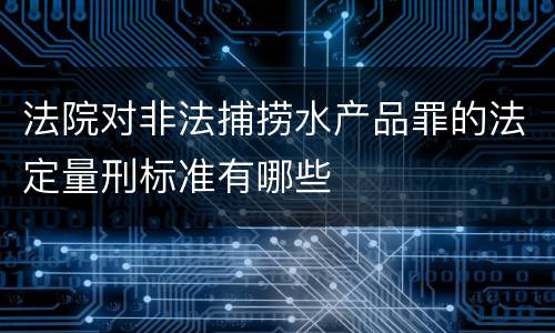 法院对非法捕捞水产品罪的法定量刑标准有哪些