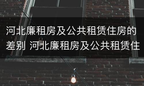 河北廉租房及公共租赁住房的差别 河北廉租房及公共租赁住房的差别是什么