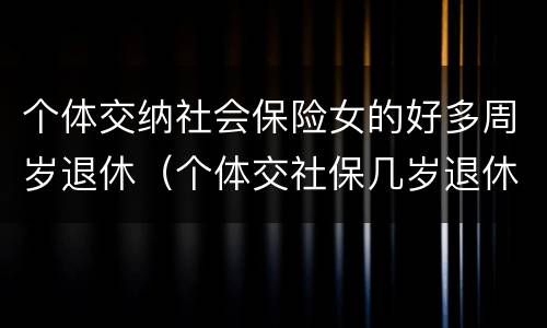 个体交纳社会保险女的好多周岁退休（个体交社保几岁退休）