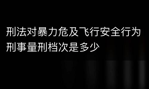 刑法对暴力危及飞行安全行为刑事量刑档次是多少