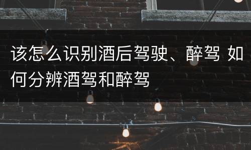 该怎么识别酒后驾驶、醉驾 如何分辨酒驾和醉驾
