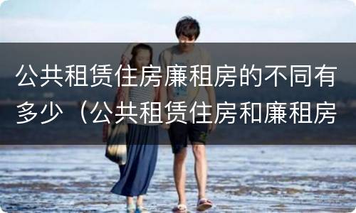 公共租赁住房廉租房的不同有多少（公共租赁住房和廉租房的区别）