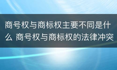 商号权与商标权主要不同是什么 商号权与商标权的法律冲突与解决