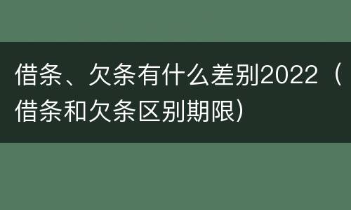 借条、欠条有什么差别2022（借条和欠条区别期限）