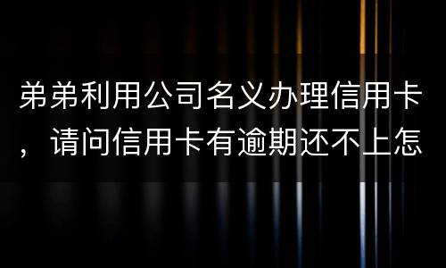 弟弟利用公司名义办理信用卡，请问信用卡有逾期还不上怎么办