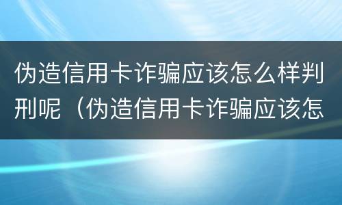 伪造信用卡诈骗应该怎么样判刑呢（伪造信用卡诈骗应该怎么样判刑呢视频）