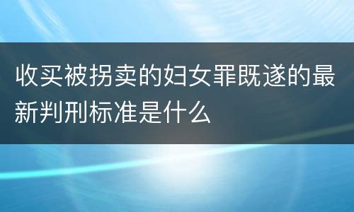 收买被拐卖的妇女罪既遂的最新判刑标准是什么