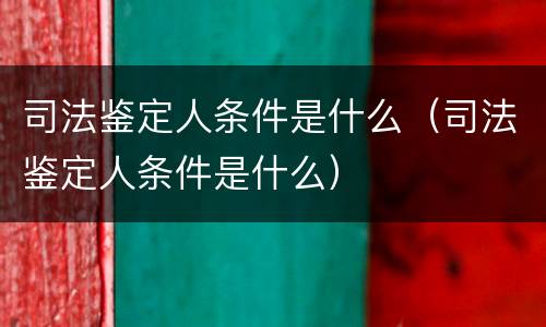 司法鉴定人条件是什么（司法鉴定人条件是什么）
