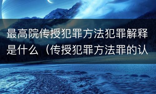 最高院传授犯罪方法犯罪解释是什么（传授犯罪方法罪的认定）